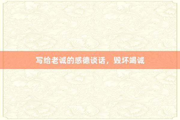 写给老诚的感德谈话，毁坏竭诚