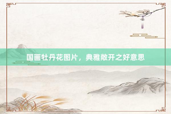 国画牡丹花图片，典雅敞开之好意思