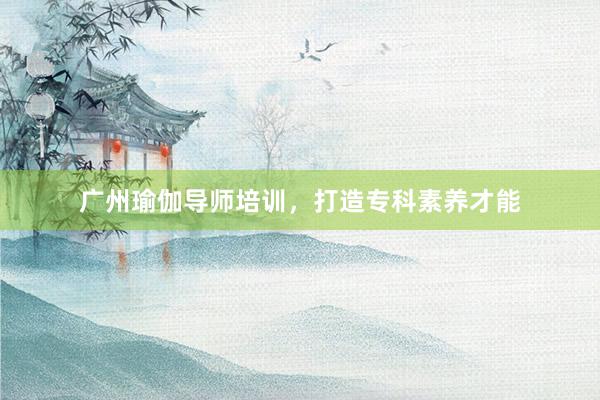 广州瑜伽导师培训，打造专科素养才能
